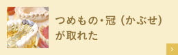 つめもの・冠（かぶせ）が取れた