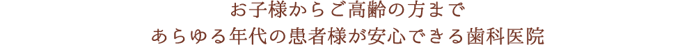 お子様からご高齢の方まであらゆる年代の患者様が安心できる歯科医院