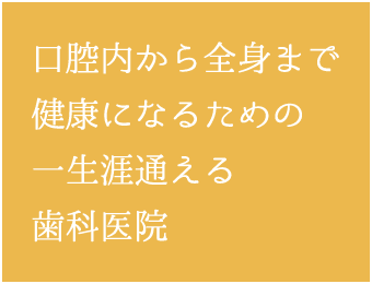 口腔内から全身まで健康になるための一生涯通える歯科医院