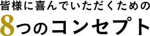 皆様に喜んでいただくための8つのコンセプト