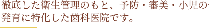 徹底した衛生管理のもと、予防・審美・小児の健康と発育に特化した歯科医院です。