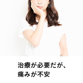 治療が必要だが痛みが不安