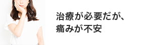 治療が必要だが痛みが不安